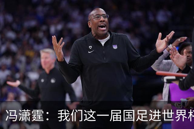 冯潇霆：我们这一届国足进世界杯机会挺大的 尽力了但确实有差距